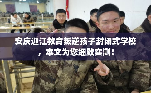 安庆迎江教育叛逆孩子封闭式学校，本文为您细致实测！