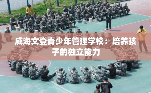 威海文登青少年管理学校：培养孩子的独立能力