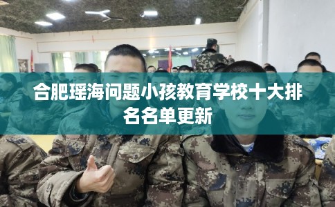 合肥瑶海问题小孩教育学校十大排名名单更新