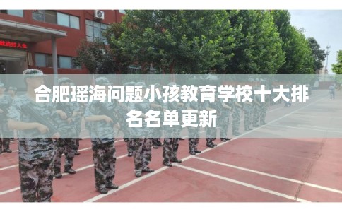 合肥瑶海问题小孩教育学校十大排名名单更新