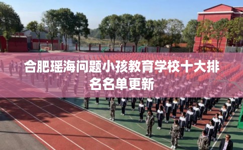 合肥瑶海问题小孩教育学校十大排名名单更新