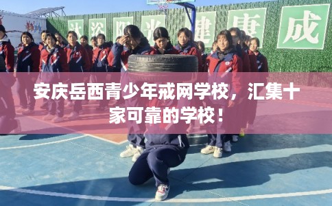 安庆岳西青少年戒网学校，汇集十家可靠的学校！