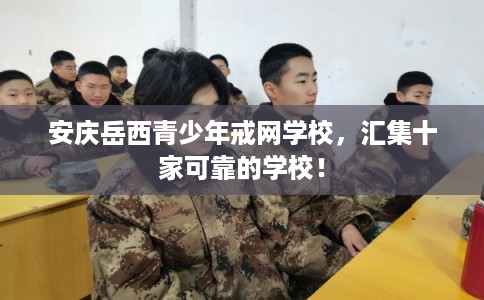 安庆岳西青少年戒网学校，汇集十家可靠的学校！