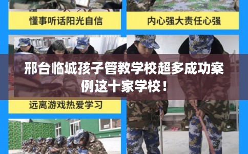邢台临城孩子管教学校超多成功案例这十家学校！
