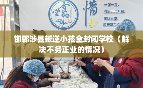 邯郸涉县叛逆小孩全封闭学校（解决不务正业的情况）