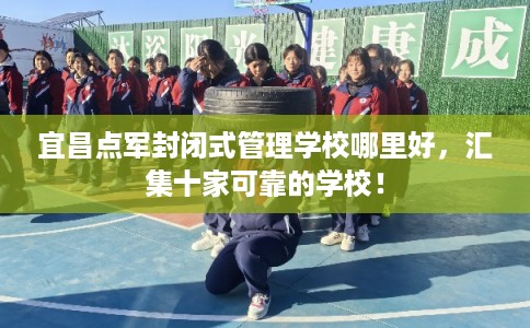 宜昌点军封闭式管理学校哪里好，汇集十家可靠的学校！