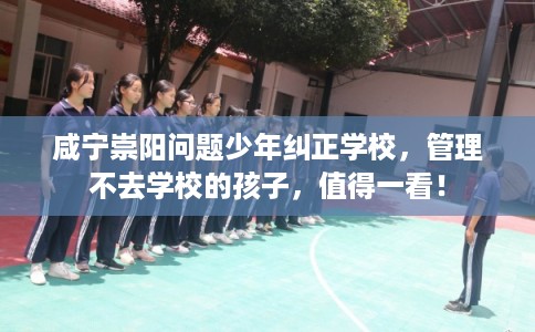 咸宁崇阳问题少年纠正学校，管理不去学校的孩子，值得一看！