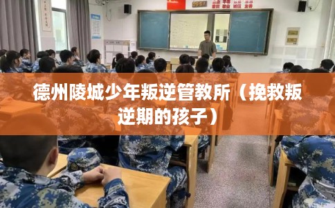 德州陵城少年叛逆管教所（挽救叛逆期的孩子）