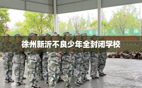 徐州新沂不良少年全封闭学校