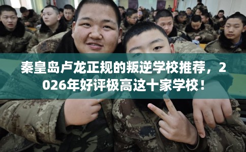 秦皇岛卢龙正规的叛逆学校推荐，2026年好评极高这十家学校！