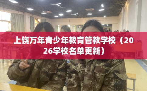 上饶万年青少年教育管教学校（2026学校名单更新）