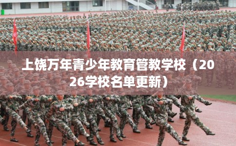 上饶万年青少年教育管教学校（2026学校名单更新）