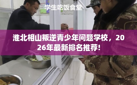 淮北相山叛逆青少年问题学校，2026年最新排名推荐!