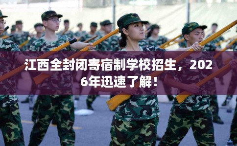 江西全封闭寄宿制学校招生，2026年迅速了解！