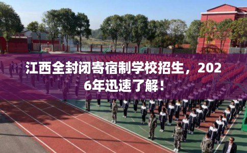 江西全封闭寄宿制学校招生，2026年迅速了解！
