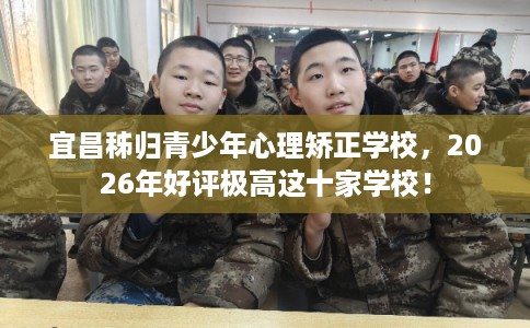 宜昌秭归青少年心理矫正学校,2026年好评极高这十家学校! 宜昌秭归青少年心理矫正学校,2026年好评极高这十家学校!