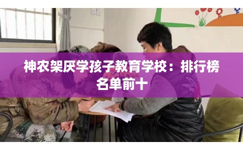 神农架厌学孩子教育学校：排行榜名单前十