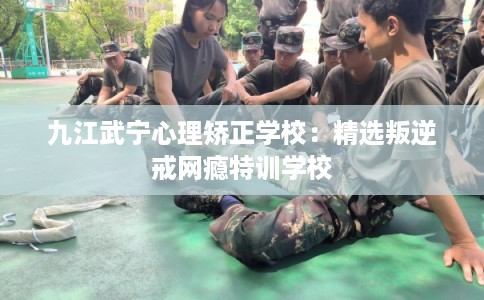 九江武宁心理矫正学校：精选叛逆戒网瘾特训学校