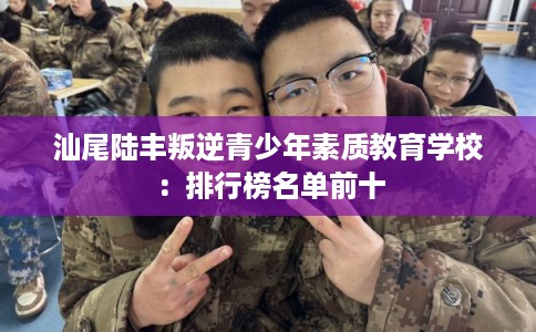 汕尾陆丰叛逆青少年素质教育学校：排行榜名单前十