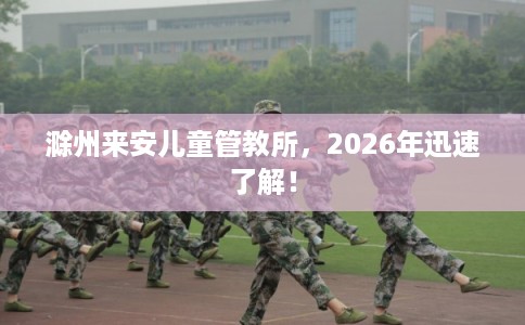 滁州来安儿童管教所，2026年迅速了解！