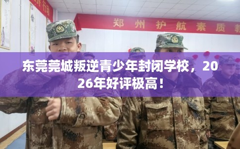 东莞莞城叛逆青少年封闭学校，2026年好评极高！
