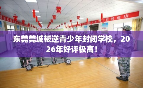东莞莞城叛逆青少年封闭学校，2026年好评极高！