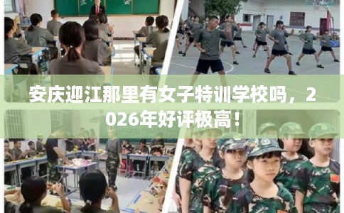 安庆迎江那里有女子特训学校吗，2026年好评极高！