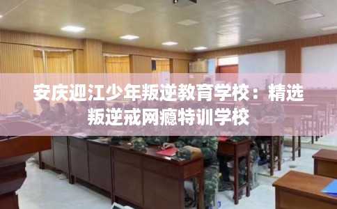 安庆迎江少年叛逆教育学校：精选叛逆戒网瘾特训学校