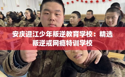 安庆迎江少年叛逆教育学校：精选叛逆戒网瘾特训学校