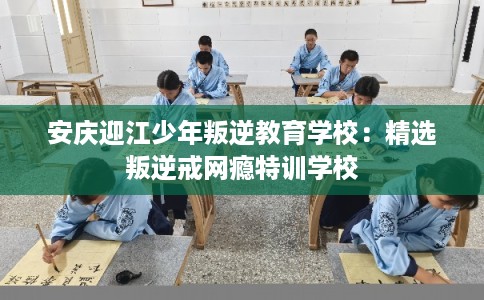 安庆迎江少年叛逆教育学校：精选叛逆戒网瘾特训学校
