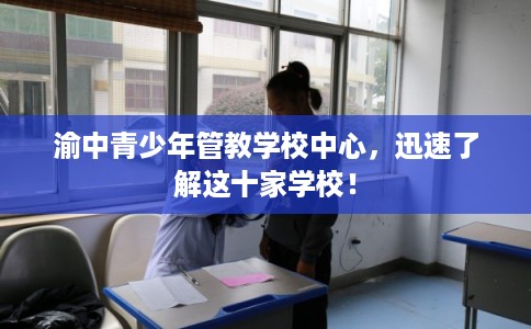 渝中青少年管教学校中心,迅速了解这十家学校! 渝中青少年管教学校中心,迅速了解这十家学校!