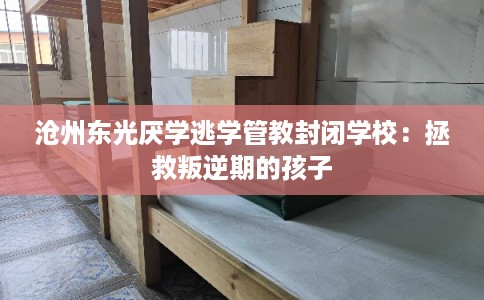 沧州东光厌学逃学管教封闭学校:拯救叛逆期的孩子 沧州东光厌学逃学管教封闭学校:拯救叛逆期的孩子