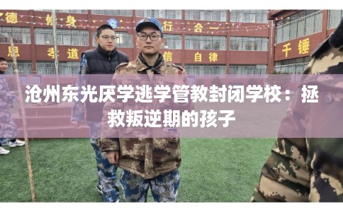 沧州东光厌学逃学管教封闭学校:拯救叛逆期的孩子 沧州东光厌学逃学管教封闭学校:拯救叛逆期的孩子