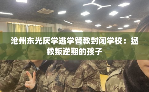 沧州东光厌学逃学管教封闭学校：拯救叛逆期的孩子