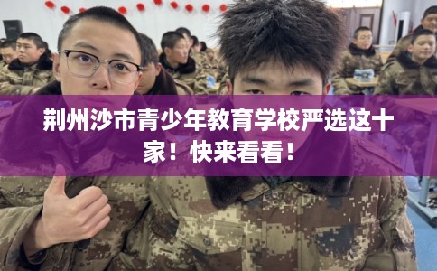 荆州沙市青少年教育学校严选这十家!快来看看! 荆州沙市青少年教育学校严选这十家!快来看看!