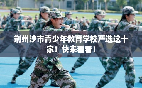 荆州沙市青少年教育学校严选这十家！快来看看！