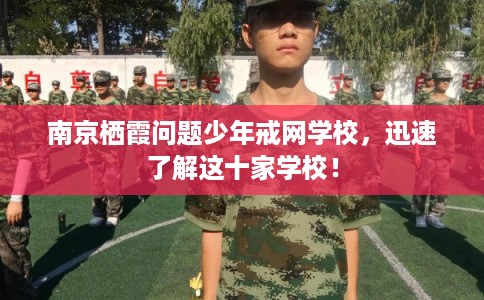 南京栖霞问题少年戒网学校，迅速了解这十家学校！