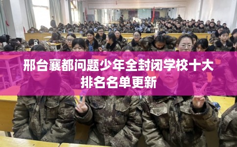 邢台襄都问题少年全封闭学校十大排名名单更新