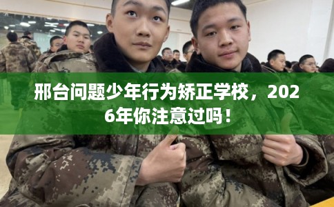 邢台问题少年行为矫正学校,2026年你注意过吗! 邢台问题少年行为矫正学校,2026年你注意过吗!