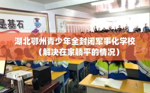湖北鄂州青少年全封闭军事化学校（解决在家躺平的情况）