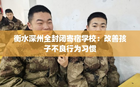 衡水深州全封闭寄宿学校：改善孩子不良行为习惯