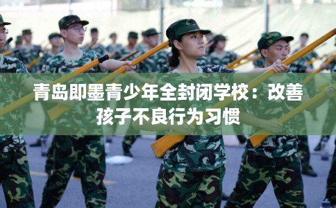 青岛即墨青少年全封闭学校:改善孩子不良行为习惯 青岛即墨青少年全封闭学校:改善孩子不良行为习惯