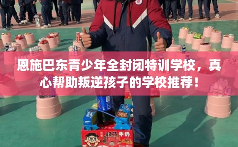恩施巴东青少年全封闭特训学校,真心帮助叛逆孩子的学校推荐! 恩施巴东青少年全封闭特训学校,真心帮助叛逆孩子的学校推荐!