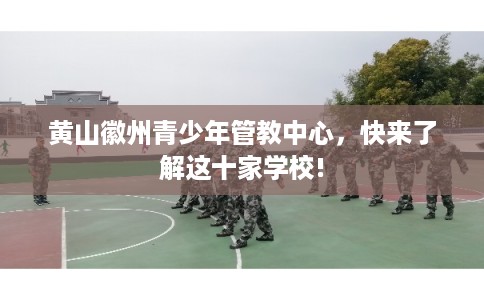 黄山徽州青少年管教中心，快来了解这十家学校!