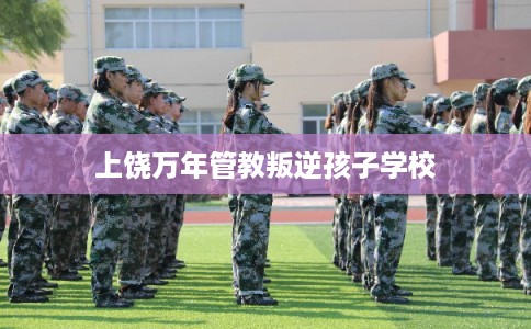 上饶万年管教叛逆孩子学校