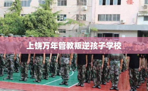 上饶万年管教叛逆孩子学校