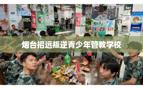 烟台招远叛逆青少年管教学校