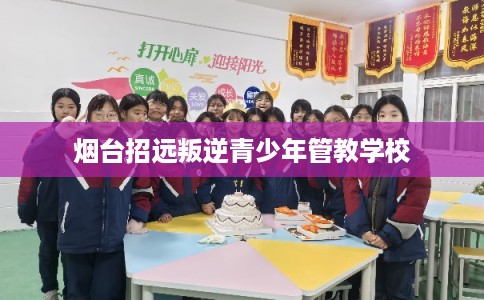 烟台招远叛逆青少年管教学校