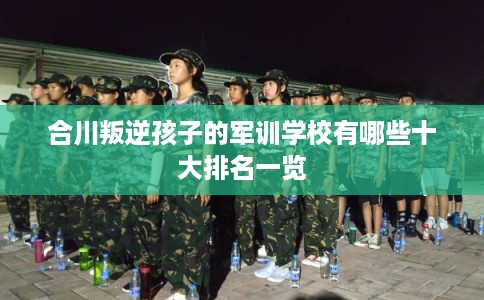 合川叛逆孩子的军训学校有哪些十大排名一览 合川叛逆孩子的军训学校有哪些十大排名一览