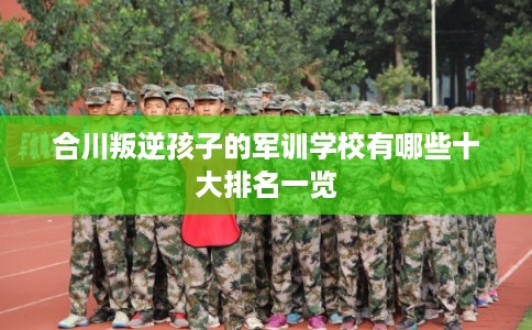 合川叛逆孩子的军训学校有哪些十大排名一览 合川叛逆孩子的军训学校有哪些十大排名一览